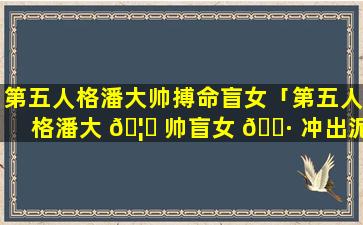 第五人格潘大帅搏命盲女「第五人格潘大 🦋 帅盲女 🌷 冲出泥潭」